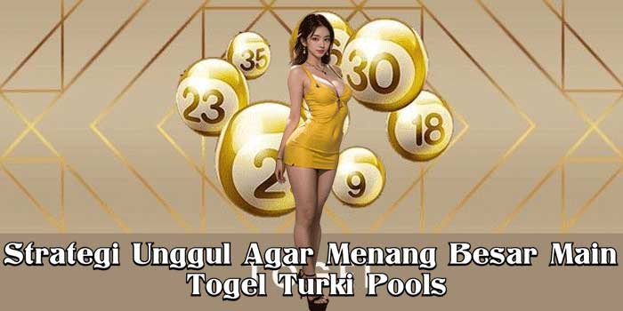 Strategi Unggul Agar Menang Besar Main Togel Turki Pools